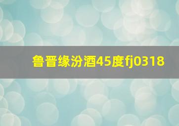 鲁晋缘汾酒45度fj0318