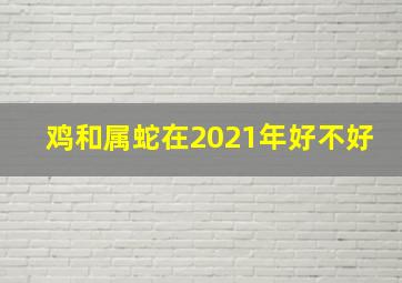 鸡和属蛇在2021年好不好