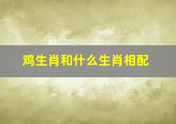 鸡生肖和什么生肖相配