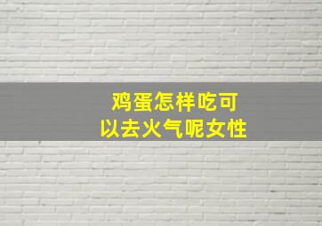 鸡蛋怎样吃可以去火气呢女性