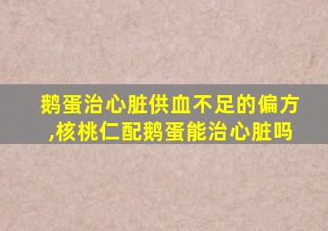 鹅蛋治心脏供血不足的偏方,核桃仁配鹅蛋能治心脏吗