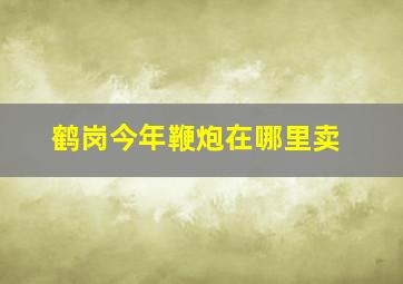 鹤岗今年鞭炮在哪里卖