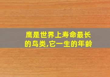 鹰是世界上寿命最长的鸟类,它一生的年龄