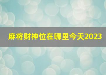 麻将财神位在哪里今天2023