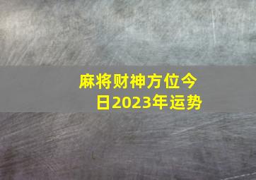 麻将财神方位今日2023年运势