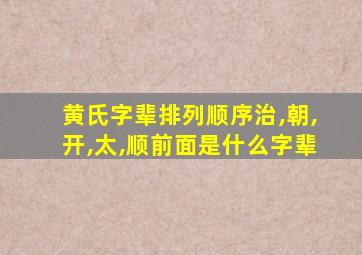 黄氏字辈排列顺序治,朝,开,太,顺前面是什么字辈