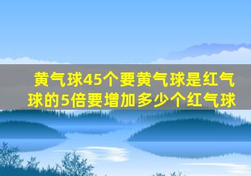 黄气球45个要黄气球是红气球的5倍要增加多少个红气球