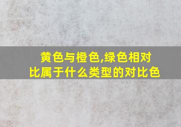 黄色与橙色,绿色相对比属于什么类型的对比色