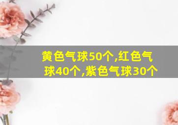 黄色气球50个,红色气球40个,紫色气球30个