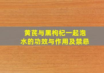 黄芪与黑枸杞一起泡水的功效与作用及禁忌