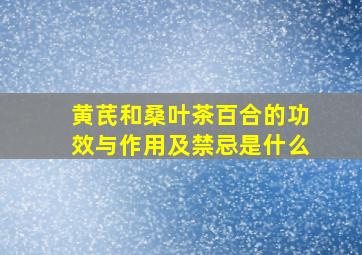 黄芪和桑叶茶百合的功效与作用及禁忌是什么