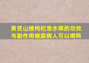 黄芪山楂枸杞泡水喝的功效与副作用糖尿病人可以喝吗