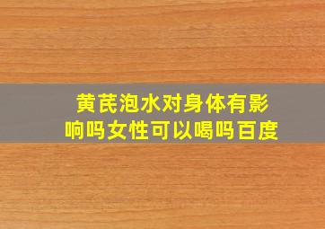 黄芪泡水对身体有影响吗女性可以喝吗百度