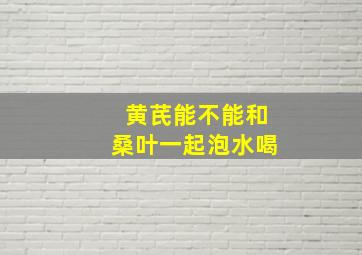 黄芪能不能和桑叶一起泡水喝