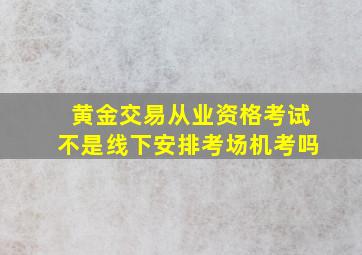 黄金交易从业资格考试不是线下安排考场机考吗