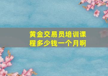 黄金交易员培训课程多少钱一个月啊