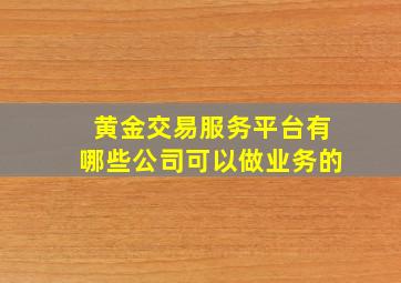 黄金交易服务平台有哪些公司可以做业务的