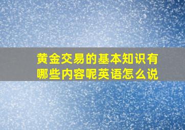 黄金交易的基本知识有哪些内容呢英语怎么说