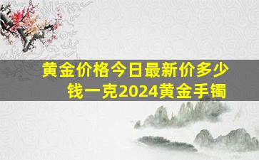 黄金价格今日最新价多少钱一克2024黄金手镯