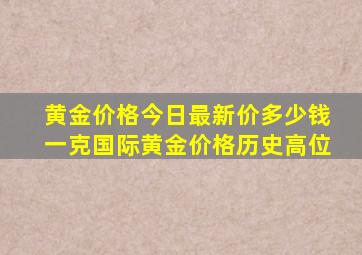 黄金价格今日最新价多少钱一克国际黄金价格历史高位