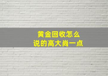 黄金回收怎么说的高大尚一点