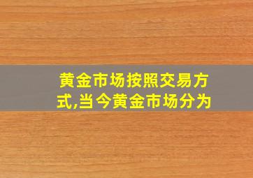 黄金市场按照交易方式,当今黄金市场分为