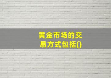 黄金市场的交易方式包括()