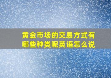 黄金市场的交易方式有哪些种类呢英语怎么说