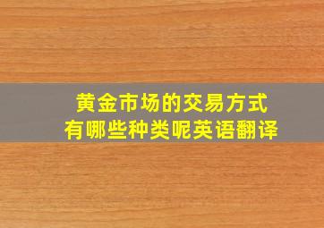 黄金市场的交易方式有哪些种类呢英语翻译