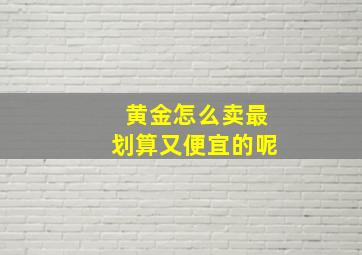 黄金怎么卖最划算又便宜的呢