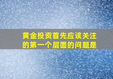 黄金投资首先应该关注的第一个层面的问题是