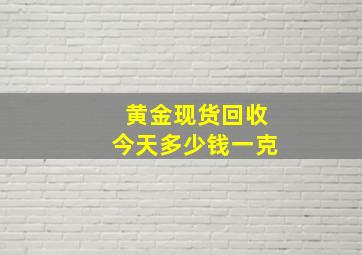 黄金现货回收今天多少钱一克