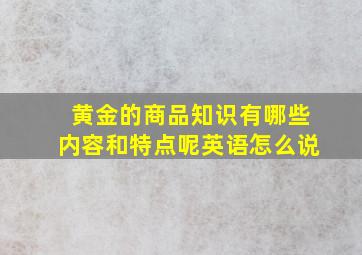 黄金的商品知识有哪些内容和特点呢英语怎么说