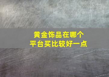 黄金饰品在哪个平台买比较好一点