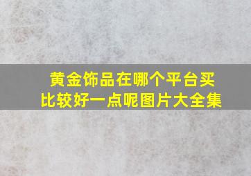 黄金饰品在哪个平台买比较好一点呢图片大全集