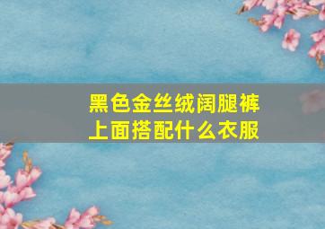 黑色金丝绒阔腿裤上面搭配什么衣服