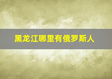 黑龙江哪里有俄罗斯人