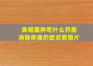 鼻咽囊肿吃什么药能消除疼痛的症状呢图片