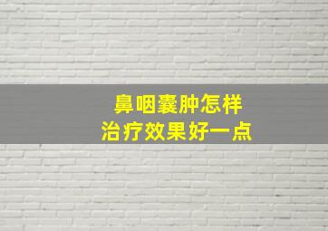 鼻咽囊肿怎样治疗效果好一点