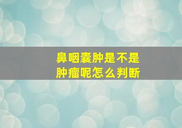 鼻咽囊肿是不是肿瘤呢怎么判断