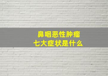 鼻咽恶性肿瘤七大症状是什么