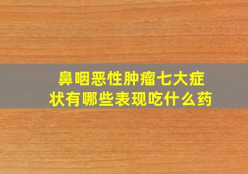 鼻咽恶性肿瘤七大症状有哪些表现吃什么药