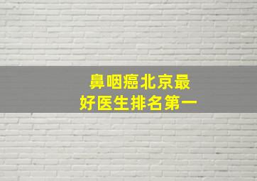 鼻咽癌北京最好医生排名第一