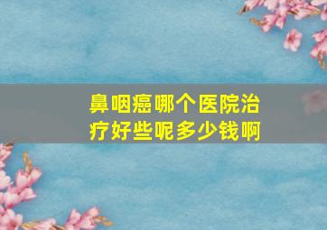 鼻咽癌哪个医院治疗好些呢多少钱啊