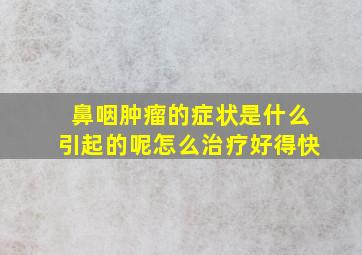 鼻咽肿瘤的症状是什么引起的呢怎么治疗好得快