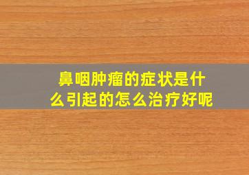 鼻咽肿瘤的症状是什么引起的怎么治疗好呢