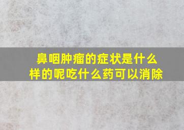 鼻咽肿瘤的症状是什么样的呢吃什么药可以消除