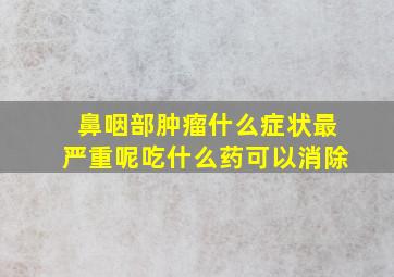 鼻咽部肿瘤什么症状最严重呢吃什么药可以消除