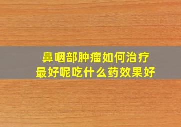 鼻咽部肿瘤如何治疗最好呢吃什么药效果好