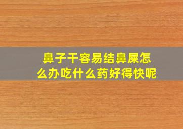 鼻子干容易结鼻屎怎么办吃什么药好得快呢